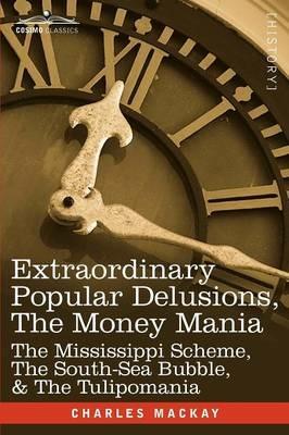 Extraordinary Popular Delusions, the Money Mania: The Mississippi Scheme, the South-Sea Bubble, & the Tulipomania - Charles MacKay - cover
