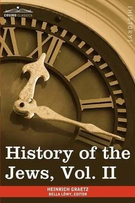 History of the Jews, Vol. II (in Six Volumes): From the Reign of Hyrcanus (135 B.C.E) to the Completion of the Babylonian Talmud (500 C.E.) - Heinrich Graetz - cover