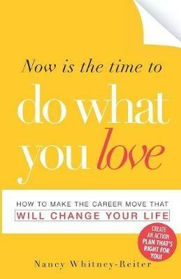 Now is the Time to Do What You Love: How to Make the Career Move That Will Change Your Life - Nancy Whitney Reiter - cover