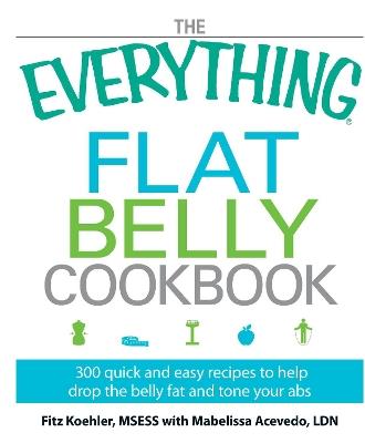 The Everything Flat Belly Cookbook: 300 Quick and Easy Recipes to help drop the belly fat and tone your abs - Fitz Koehler,Mabelissa Acevedo - cover