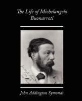 The Life of Michelangelo Buonarroti - John Addington Symonds - cover