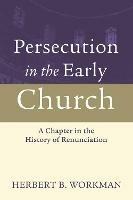 Persecution in the Early Church: A Chapter in the History of Renunciation - Herbert B Workman - cover