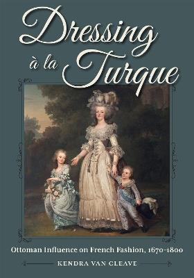 Dressing à La Turque: Ottoman Influence on French Fashion, 1670-1800 - Kendra Van Cleave - cover