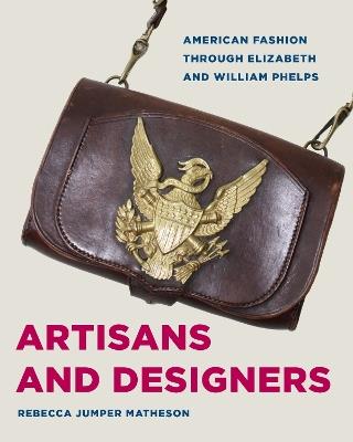 Artisans and Designers: American Fashion Through Elizabeth and William Phelps - Rebecca Jumper Matheson - cover