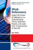 SPeak Performance: Using the Power of Metaphors to Communicate Vision, Motivate People, and Lead Your Organization to Success - Jim Walz - cover