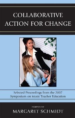 Collaborative Action for Change: Selected Proceedings from the 2007 Symposium on Music Teacher Education - Margaret Schmidt - cover