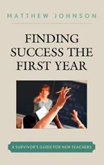 Finding Success the First Year: A Survivor's Guide for New Teachers