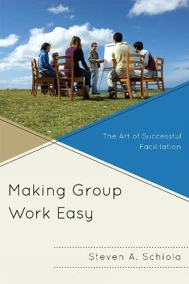 Making Group Work Easy: The Art of Successful Facilitation - Steven A. Schiola - cover