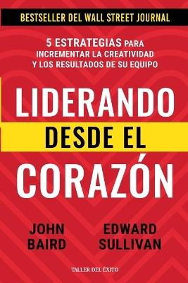 Liderando desde el corazón: 5 estrategias para incrementar la creatividad y los resultados de su equipo - John Baird,Edward Sullivan - cover