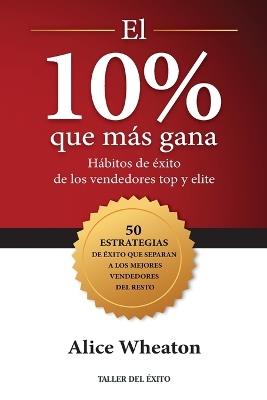 El 10% que más gana: Hábitos de éxito de los vendedores top y elite - Alice Wheaton - cover