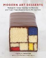 Modern Art Desserts: Recipes for Cakes, Cookies, Confections, and Frozen Treats Based on Iconic Worksof Art [A Baking Book]