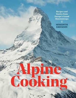 Alpine Cooking: Recipes and Stories from Europe's Grand Mountaintops - Meredith Erickson - cover