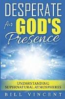 Desperate for God's Presence: Understanding Supernatural Atmospheres - Bill Vincent - cover