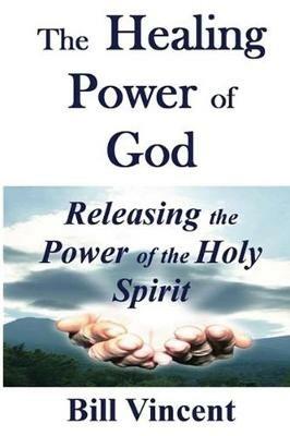 The Healing Power of God: Releasing the Power of the Holy Spirit - Bill Vincent - cover