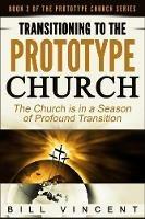 Transitioning to the Prototype Church: The Church Is in a Season of Profound Transition - Bill Vincent - cover
