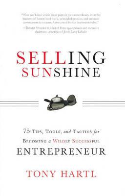 Selling Sunshine: 75 Tips, Tools & Tactics for Becoming a Wildly Successful Entrepreneur - Tony Hartl - cover