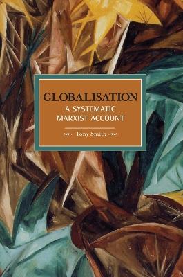 Globalisation: A Systematic Marxian Account: Historical Materialism, Volume 10 - Tony Smith - cover