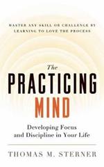 The Practicing Mind: Developing Focus and Discipline in Your Life - Master Any Skill or Challenge by Learning to Love the Process