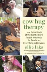 Cow Hug Therapy: How the Animals at the Gentle Barn Taught Me about Life, Death and Everything In Between
