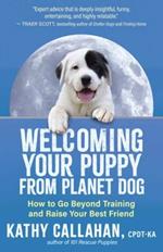Welcoming Your Puppy from Planet Dog: How to Bridge the Culture Gap, Go Beyond Training and Raise Your Best Friend