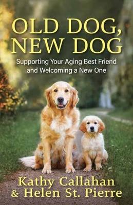 Old Dog, New Dog: A Guide to Supporting Your Aging Best Friend and Welcoming a New One - Kathy Callahan,Helen St. Pierre - cover