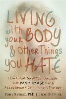 Living with Your Body and Other Things You Hate: Letting Go of the Struggle with What You See in the Mirror Using Acceptance and Commitment Therapy - Troy DuFrene,Emily K. Sandoz - cover