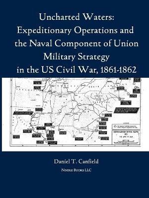 Uncharted Waters: Expeditionary Operations and the Naval Component of Union Military Strategy in the Us Civil War, 1861-1862 - Major Daniel T Canfield - cover