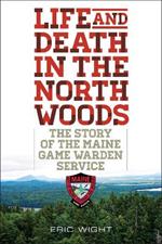 Life and Death in the North Woods: The Story of the Maine Game Warden Service