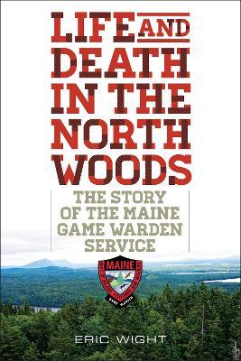 Life and Death in the North Woods: The Story of the Maine Game Warden Service - Eric Wight - cover