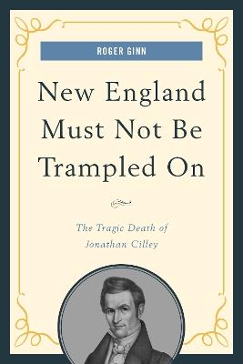 New England Must Not Be Trampled On: The Tragic Death of Jonathan Cilley - Roger Ginn - cover