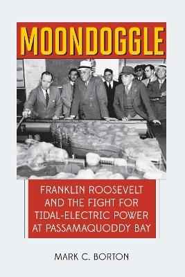 Moondoggle: Franklin Roosevelt and the Fight for Tidal-Electric Power at Passamaquoddy Bay - Mark C. Borton - cover