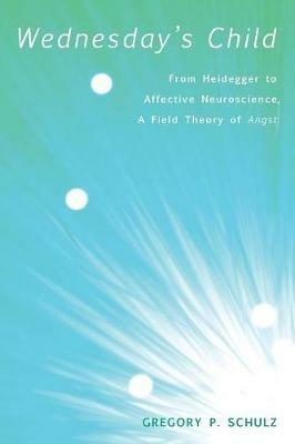 Wednesday's Child: from Heidegger to Affective Neuroscience, a Field Theory of Angst - Gregory P Schulz - cover