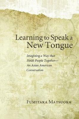 Learning to Speak a New Tongue: Imagining a Way That Holds People Together-an Asian American Conversation - Fumitaka Matsuoka - cover