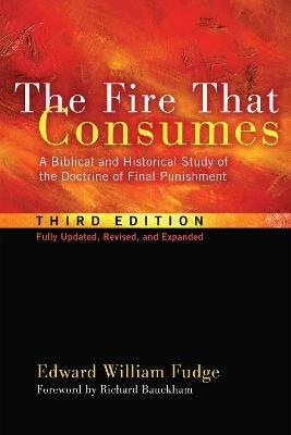 The Fire That Consumes: A Biblical and Historical Study of the Doctrine of Final Punishment, Third Edition - Edward William Fudge - cover