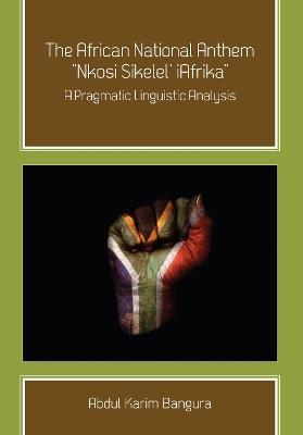 The African National Anthem, "Nkosi Sikelel' iAfrika: A Pragmatic Linguistic Analysis - Abdul Karim Bangura - cover