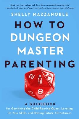 How to Dungeon Master Parenting: A Guidebook for Gamifying the Child Rearing Quest, Leveling Up Your Skills, and Raising Future Adventurers - Shelly Mazzanoble - cover
