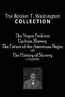The Booker T. Washington Collection: The Negro Problem, Up from Slavery, the Future of the American Negro, the History of Slavery - Booker T Washington - cover