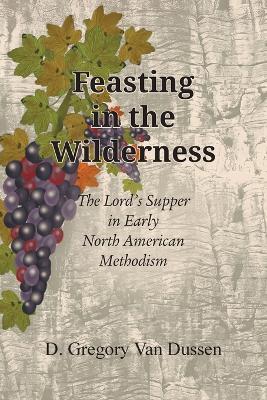 Feasting in the Wilderness, The Lord's Supper in Early North American Methodism - D Gregory Van Dussen - cover