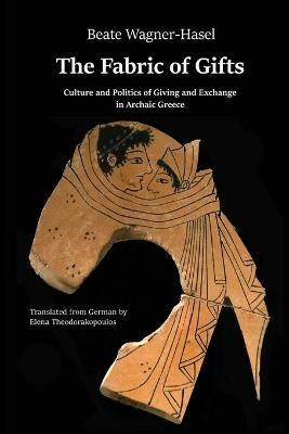 The Fabric of Gifts: Culture and Politics of Giving and Exchange in Archaic Greece - Beate Wagner-Hasel - cover