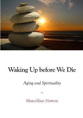 Waking Up before We Die: Aging and Spirituality - Marcelline Hutton - cover