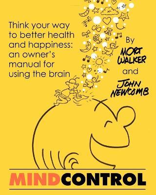 Mind Control: Think Your Way to Better Health and Happiness: An Owner's Manual for Using the Brain - John Newcomb,Mort Walker - cover