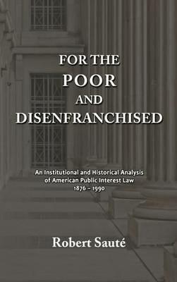 For the Poor and Disenfranchised: An Institutional and Historical Analysis of American Public Interest Law, 1876-1990 - Robert Saute - cover