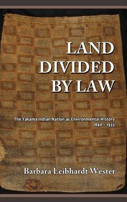 Land Divided by Law: The Yakama Indian Nation as Environmental History, 1840-1933 - Barbara Leibhardt Wester - cover