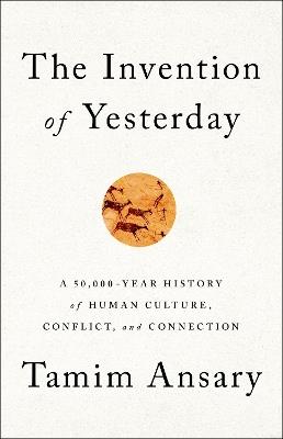 The Invention of Yesterday: A 50,000-Year History of Human Culture, Conflict, and Connection - Tamim Ansary - cover