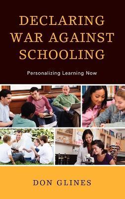 Declaring War Against Schooling: Personalizing Learning Now - Don Glines - cover