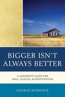 Bigger Isn't Always Better: A Leadership Guide for Small School Administrators - George Murdock - cover