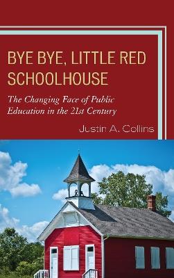 Bye Bye, Little Red Schoolhouse: The Changing Face of Public Education in the 21st Century - Justin A. Collins - cover