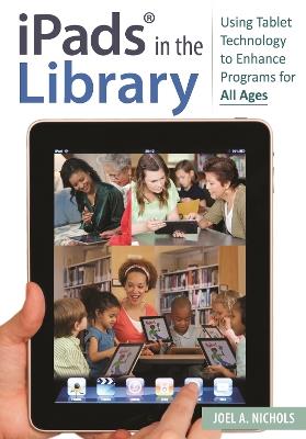 iPads® in the Library: Using Tablet Technology to Enhance Programs for All Ages - Joel A. Nichols - cover