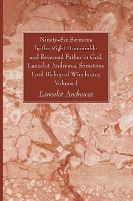 Ninety-Six Sermons by the Right Honourable and Reverend Father in God, Lancelot Andrewes, Sometime Lord Bishop of Winchester, Volume One - Lancelot Andrewes - cover
