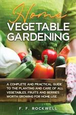 Home Vegetable Gardening: A Complete and Practical Guide to the Planting and Care of all Vegetables, Fruits and Berries Worth Growing for Home Use